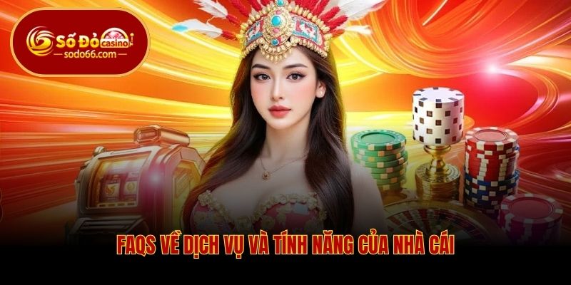 FAQs về dịch vụ và tính năng của nhà cái